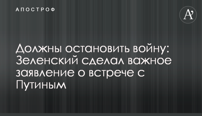 Повинні зупинити війну: Зеленський зробив важливу заяву про зустріч з Путіним