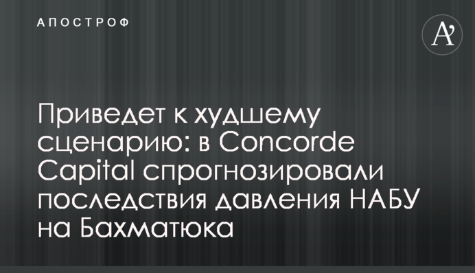 Приведет к худшему сценарию: в Concorde Capital спрогнозировали последствия давления НАБУ на Бахматюка