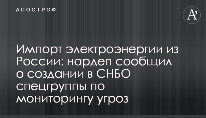 Імпорт електроенергії з Росії: нардеп повідомив про створення у РНБО спецгрупи з моніторингу загроз