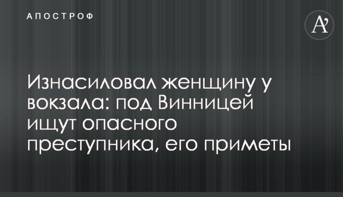 Згвалтував жінку біля вокзалу: під Вінницею шукають небезпечного злочинця, його прикмети