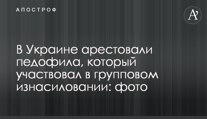 В Україні заарештували педофіла, який брав участь в груповому згвалтуванні: фото