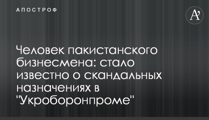 Человек пакистанского бизнесмена: стало известно о скандальных назначениях в 