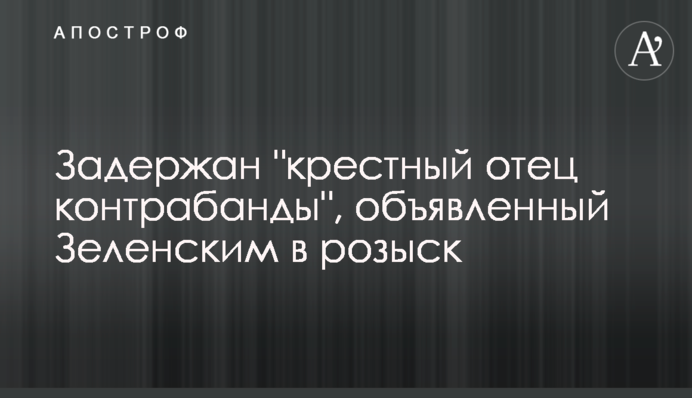 Задержан "крестный отец контрабанды", объявленный Зеленским в розыск