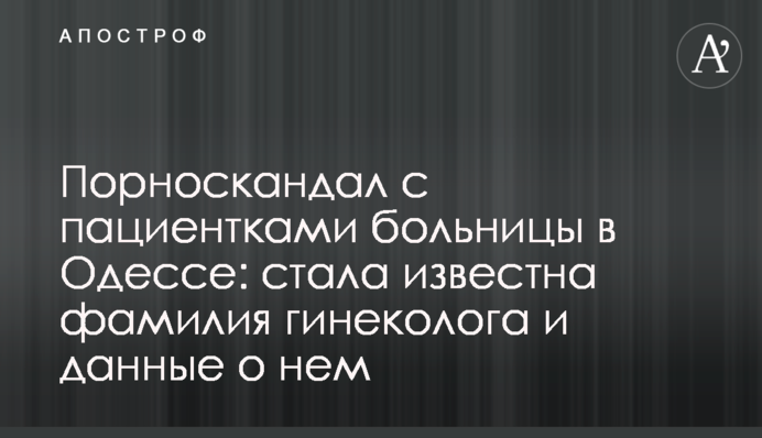 Порноскандал з пацієнтками лікарні в Одесі: стало відоме прізвище гінеколога і дані про нього