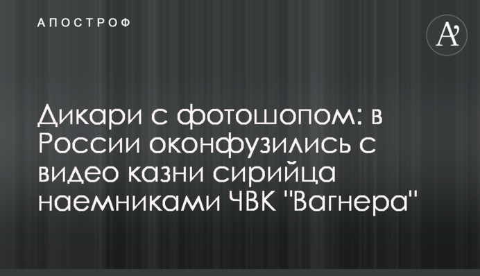Дикари с фотошопом: в России оконфузились с видео казни сирийца наемниками ЧВК 
