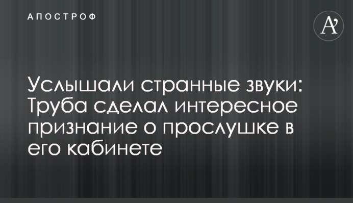 Почули дивні звуки: Труба зробив цікаве зізнання про прослуховування в його кабінеті