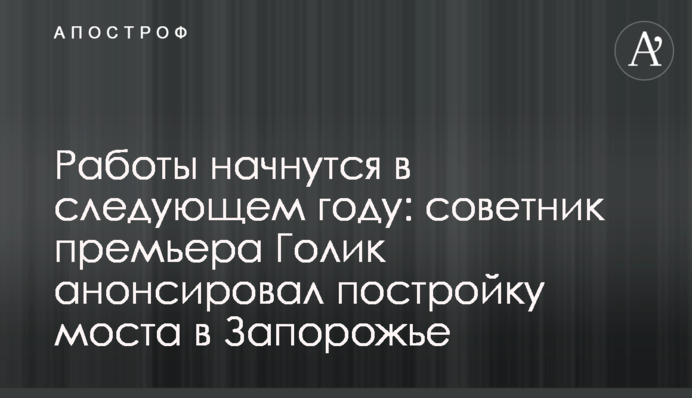 Работы начнутся в следующем году: советник премьера Голик анонсировал постройку моста в Запорожье