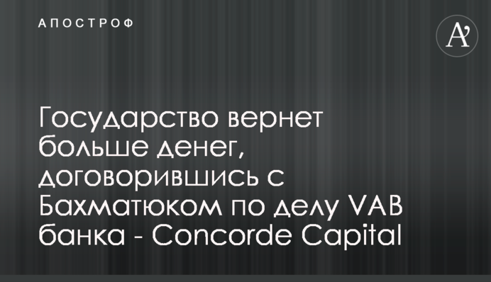Держава поверне більше грошей, домовившись із Бахматюком у справі VAB банку - Concorde Capital