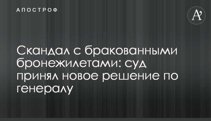 Скандал с бракованными бронежилетами: суд принял новое решение по генералу