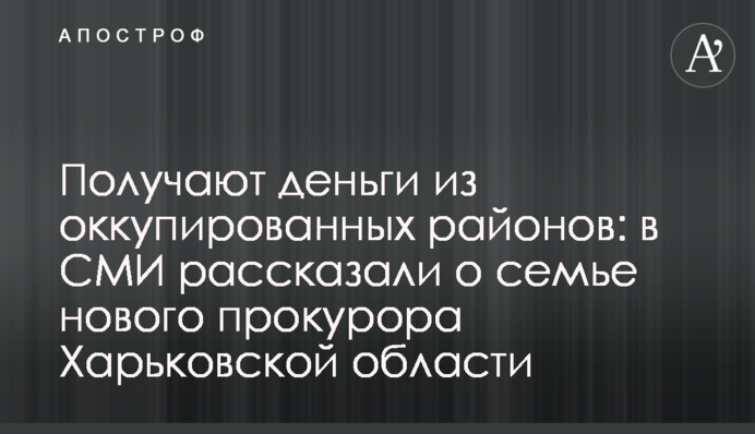 Отримують гроші з окупованих районів: в ЗМІ розповіли про сім'ю нового прокурора Харківської області