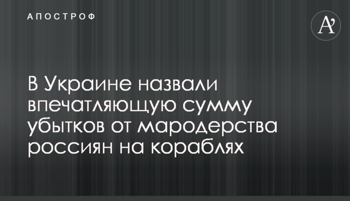 В Україні назвали вражаючу суму збитків від мародерства росіян на кораблях