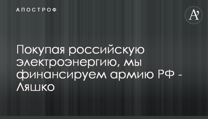 Купуючи російську електроенергію, ми фінансуємо армію РФ - Ляшко