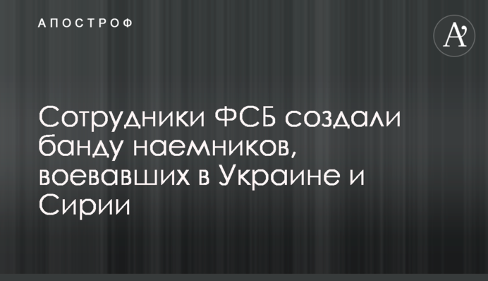 Сотрудники ФСБ создали банду наемников, воевавших в Украине и Сирии