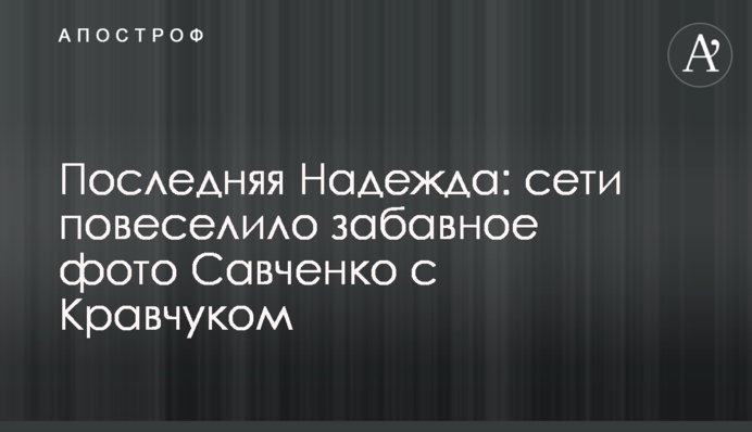Последняя Надежда: сети повеселило забавное фото Савченко с Кравчуком