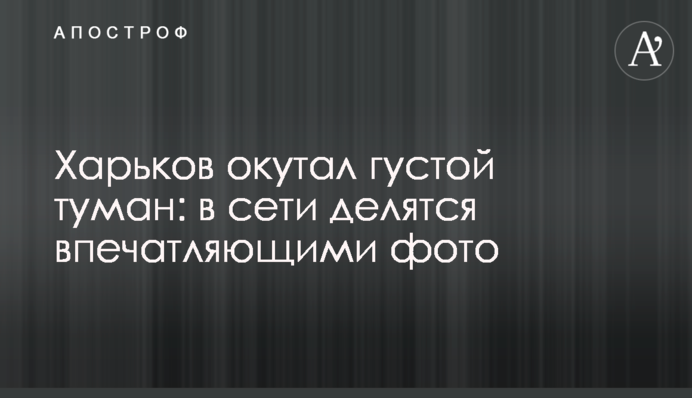 Харків огорнув густий туман: в мережі діляться вражаючими фото