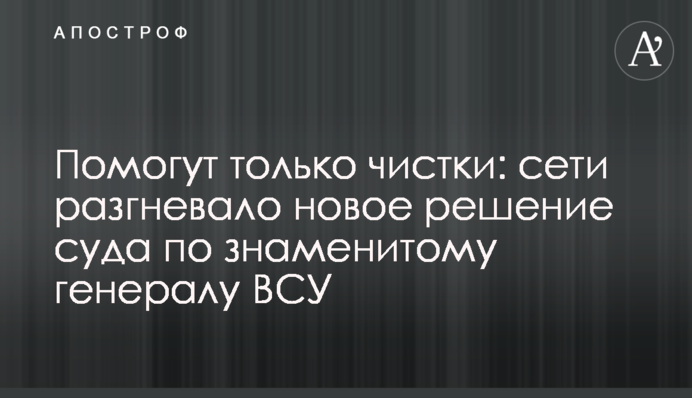 Помогут только чистки: сети разгневало новое решение суда по знаменитому генералу ВСУ
