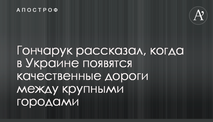 Гончарук розповів, коли в Україні з'являться якісні дороги між великими містами