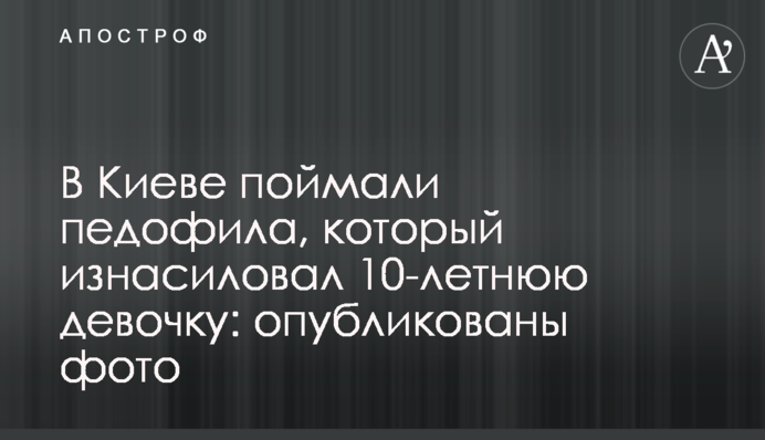 В Киеве поймали педофила, который изнасиловал 10-летнюю девочку: опубликованы фото