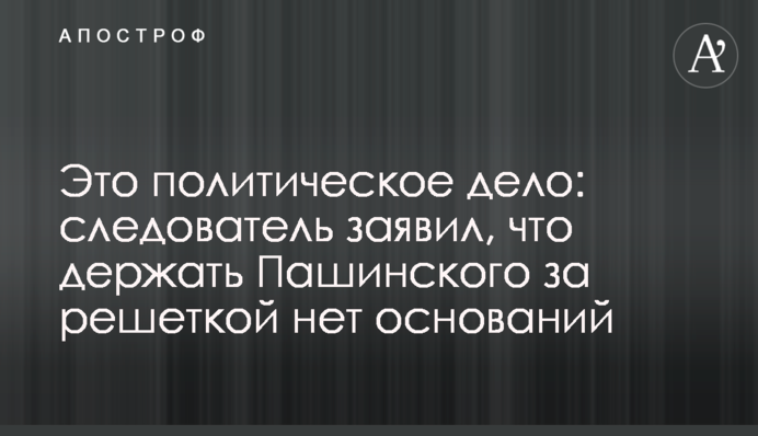 Це політична справа: слідчий заявив про відсутність підстав тримати Пашинського за гратами