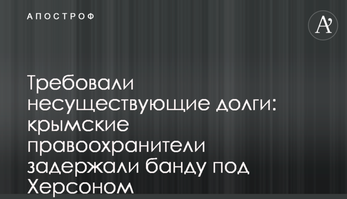 Требовали несуществующие долги: крымские правоохранители задержали банду под Херсоном