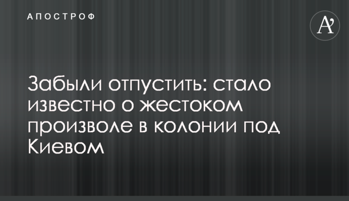 Забыли отпустить: стало известно о жестоком произволе в колонии под Киевом