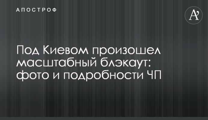Под Киевом произошел масштабный блэкаут: фото и подробности ЧП