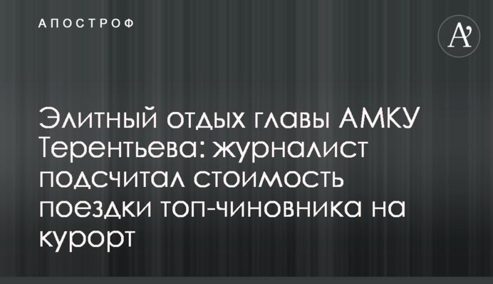 Элитный отдых главы АМКУ Терентьева: журналист подсчитал стоимость поездки топ-чиновника на курорт