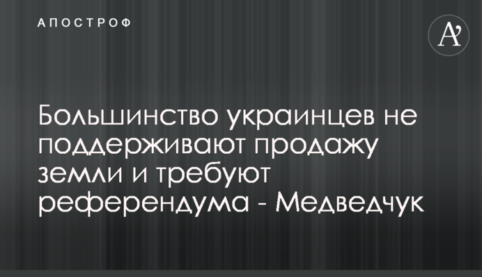 Большинство украинцев не поддерживают продажу земли и требуют референдума - Медведчук