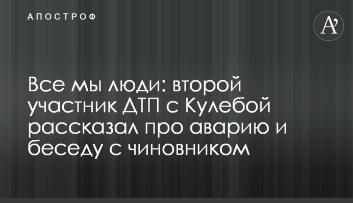 Все мы люди: второй участник ДТП с Кулебой рассказал про аварию и беседу с чиновником