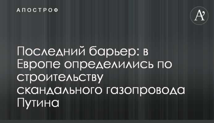 Останній бар'єр: в Європі визначилися з будівництвом скандального газопроводу Путіна