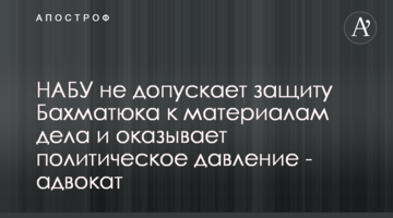 НАБУ не допускає захист Бахматюка до матеріалів справи і чинить політичний тиск - адвокат