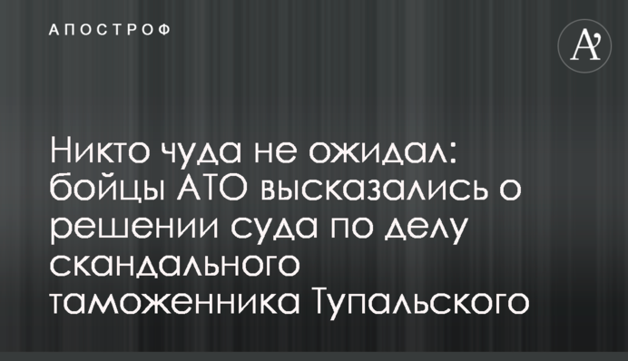 Никто чуда не ожидал: бойцы АТО высказались о решении суда по делу скандального таможенника Тупальского