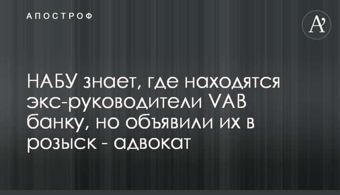 НАБУ знает, где находятся экс-руководители VAB банка, но объявили их в розыск - адвокат