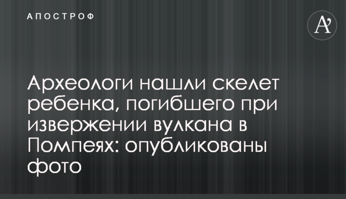 ​Археологи знайшли скелет дитини, загиблої при виверженні вулкана в Помпеях: опубліковано фото