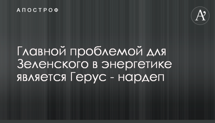 Главной проблемой для Зеленского в энергетике является Герус - нардеп