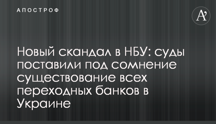 Новый скандал в НБУ: суды поставили под сомнение существование всех переходных банков в Украине