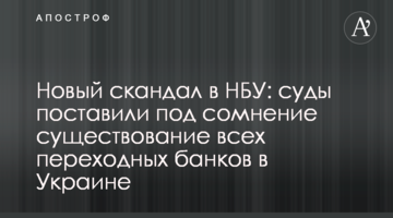 Новый скандал в НБУ: суды поставили под сомнение существование всех переходных банков в Украине