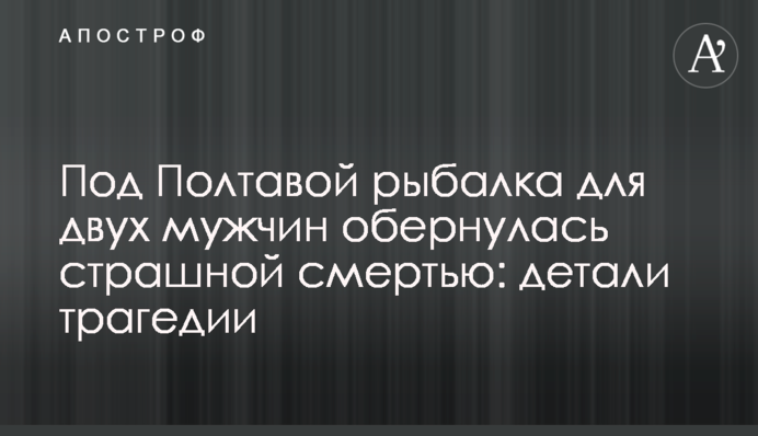 Під Полтавою рибалка для двох чоловіків обернулася страшною смертю: деталі трагедії