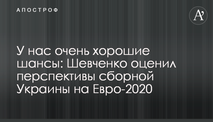У нас очень хорошие шансы: Шевченко оценил перспективы сборной Украины на Евро-2020