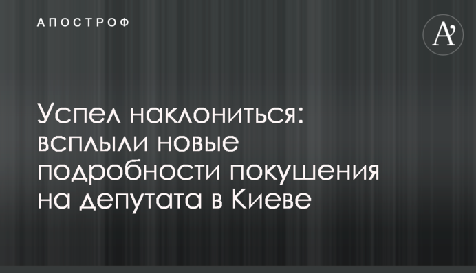Встиг нахилитися: спливли нові подробиці замаху на депутата в Києві