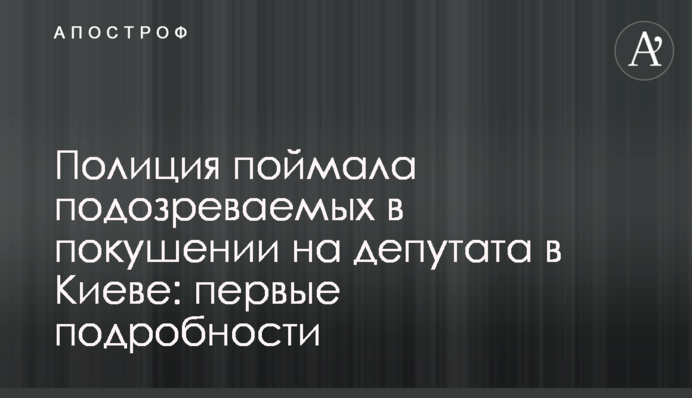 Полиция поймала подозреваемых в покушении на депутата в Киеве: первые подробности