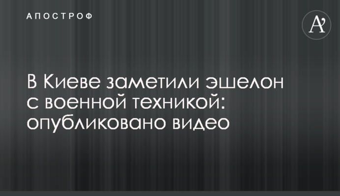 В Киеве заметили эшелон с военной техникой: опубликовано видео