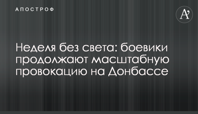 Неделя без света: боевики продолжают масштабную провокацию на Донбассе