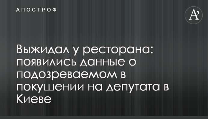 Выжидал у ресторана: появились данные о подозреваемом в покушении на депутата в Киеве