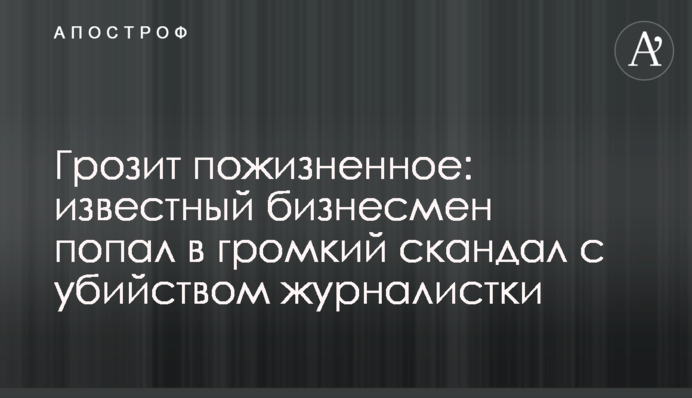 Загрожує довічне: відомий бізнесмен потрапив у гучний скандал з вбивством журналістки