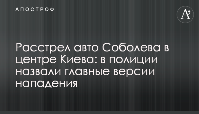 Расстрел авто Соболева в центре Киева: в полиции назвали главные версии нападения