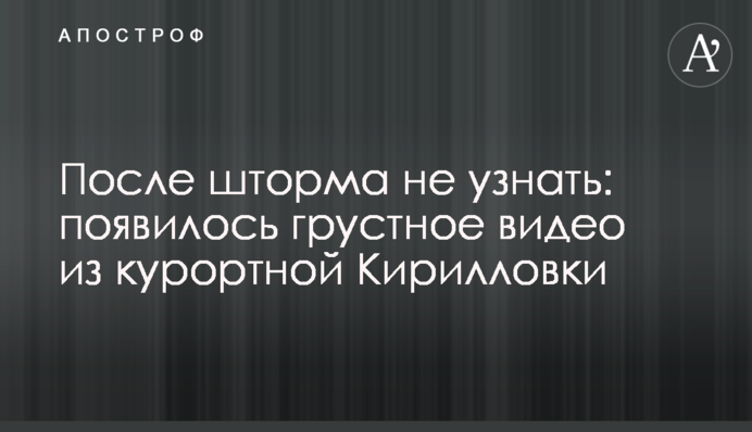 Після шторму не впізнати: з'явилося сумне відео з Кирилівки