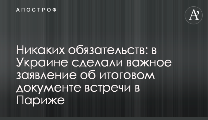 Никаких обязательств: в Украине сделали важное заявление об итоговом документе встречи в Париже