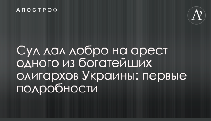 Суд дал добро на арест одного из богатейших олигархов Украины: первые подробности