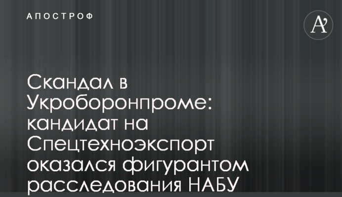 Скандал в Укроборонпроме: кандидат на Спецтехноэкспорт оказался фигурантом расследования НАБУ